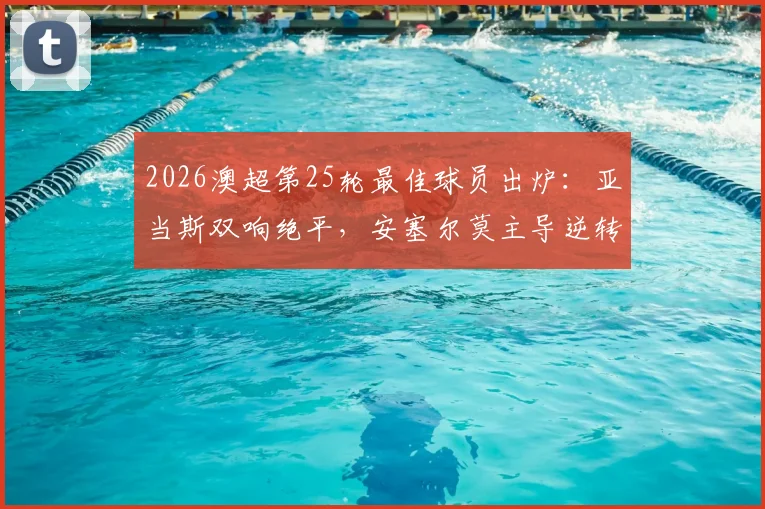 2026澳超第25轮最佳球员出炉：亚当斯双响绝平，安塞尔莫主导逆转，谁是你心中的MVP？