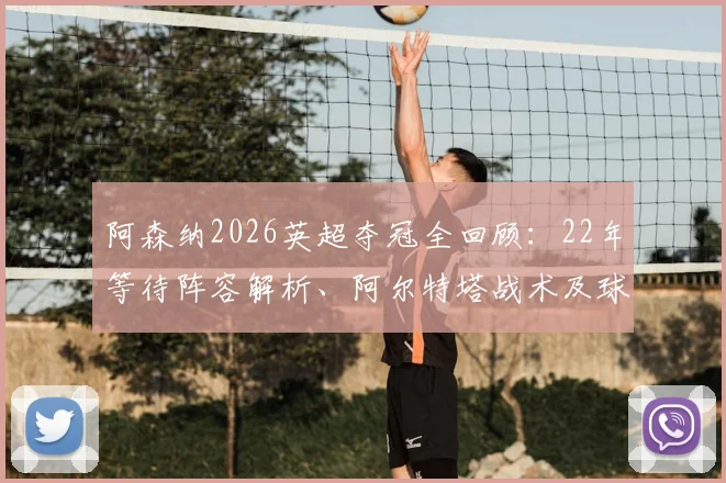 阿森纳2026英超夺冠全回顾：22年等待阵容解析、阿尔特塔战术及球迷庆祝瞬间