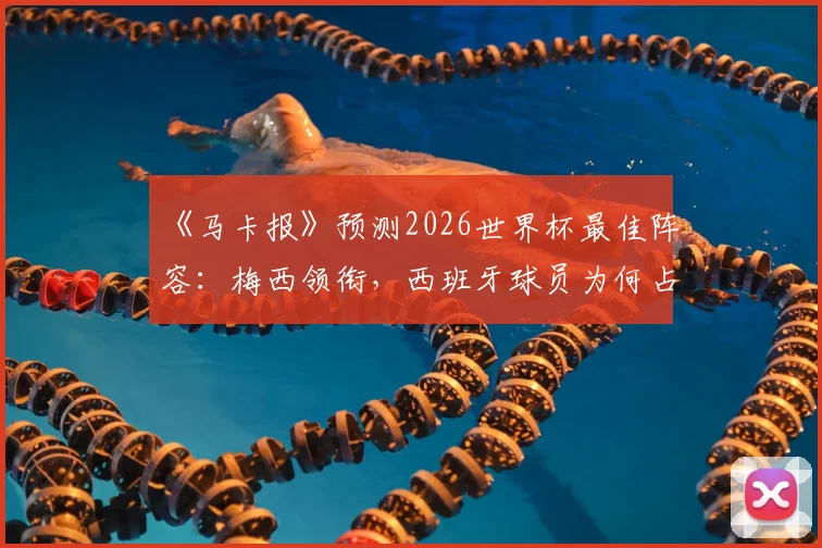 《马卡报》预测2026世界杯最佳阵容：梅西领衔，西班牙球员为何占据半壁江山？详细解读与分析