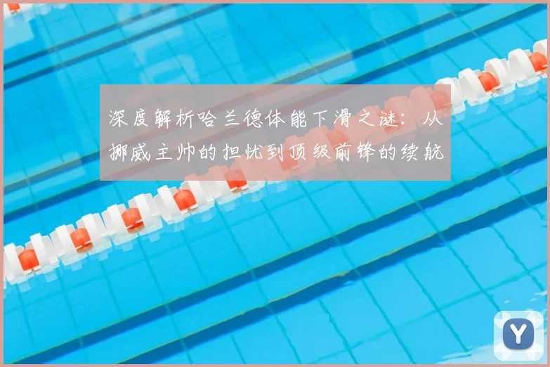 深度解析哈兰德体能下滑之谜：从挪威主帅的担忧到顶级前锋的续航挑战