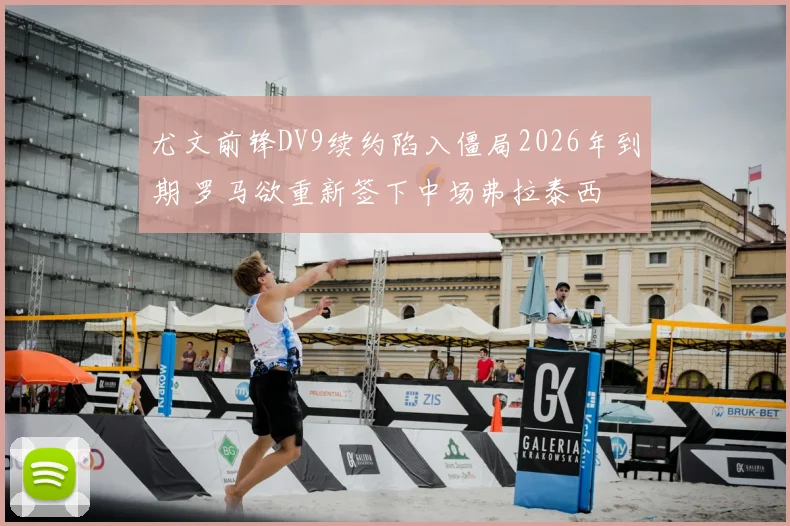 尤文前锋DV9续约陷入僵局2026年到期 罗马欲重新签下中场弗拉泰西