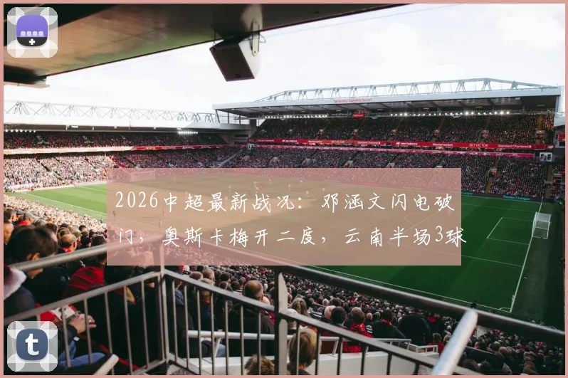 2026中超最新战况:邓涵文闪电破门,奥斯卡梅开二度,云南半场3球领先大连全记录与视频集锦