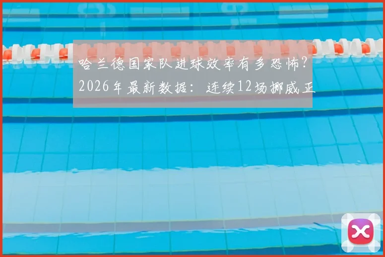 哈兰德国家队进球效率有多恐怖？2026年最新数据：连续12场挪威正式比赛破门全纪录深度分析