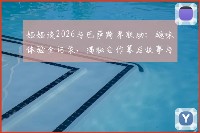 娅娅谈2026与巴萨跨界联动:趣味体验全记录,揭秘合作幕后故事与个人真实感受