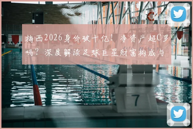 梅西2026身价破十亿!净资产超C罗吗?深度解读足球巨星财富构成与排名