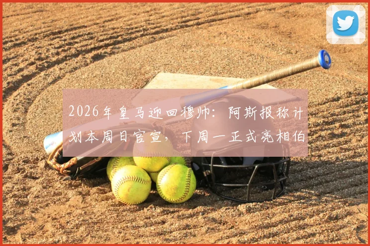2026年皇马迎回穆帅:阿斯报称计划本周日官宣,下周一正式亮相伯纳乌