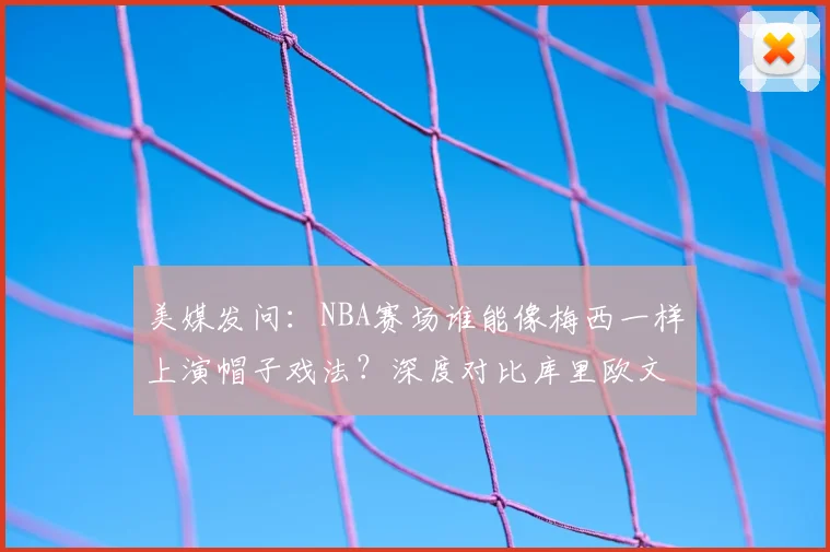美媒发问:NBA赛场谁能像梅西一样上演帽子戏法?深度对比库里欧文等球星技术特点