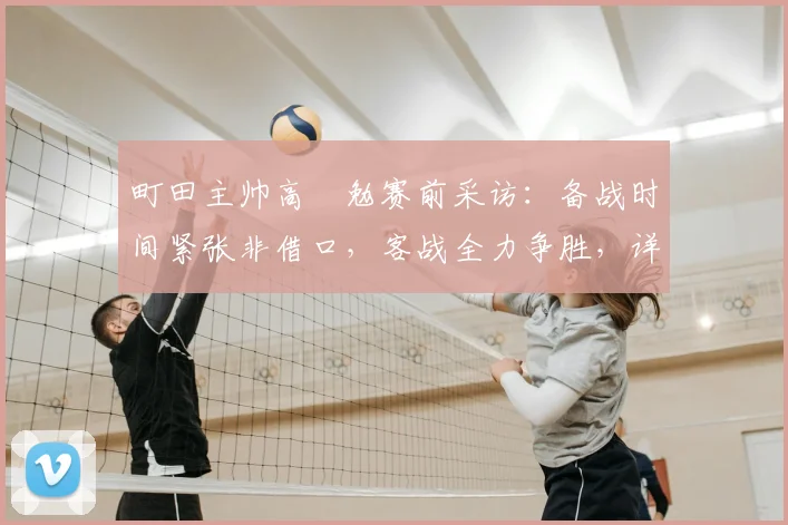 町田主帅高畠勉赛前采访：备战时间紧张非借口，客战全力争胜，详解球队应对策略
