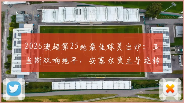 2026澳超第25轮最佳球员出炉：亚当斯双响绝平，安塞尔莫主导逆转，谁是你心中的MVP？