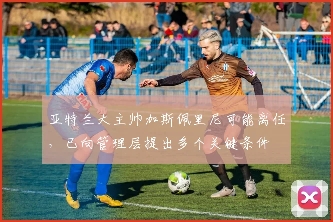 亚特兰大主帅加斯佩里尼可能离任，已向管理层提出多个关键条件