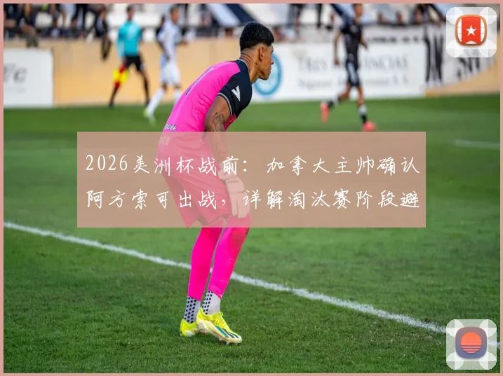 2026美洲杯战前:加拿大主帅确认阿方索可出战,详解淘汰赛阶段避免致命失误的关键战术调整