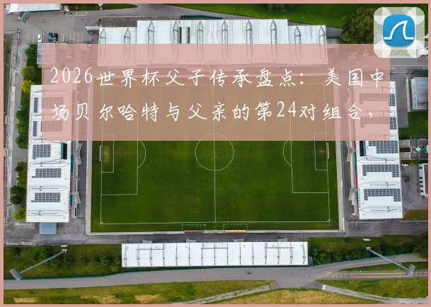 2026世界杯父子传承盘点：美国中场贝尔哈特与父亲的第24对组合，附历届父子球员完整名单