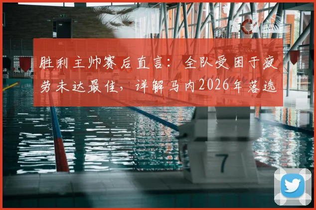 胜利主帅赛后直言：全队受困于疲劳未达最佳，详解马内2026年落选名单背后原因