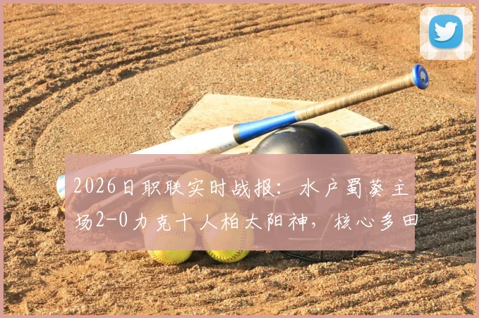 2026日职联实时战报:水户蜀葵主场2-0力克十人柏太阳神,核心多田圭佑传射定乾坤
