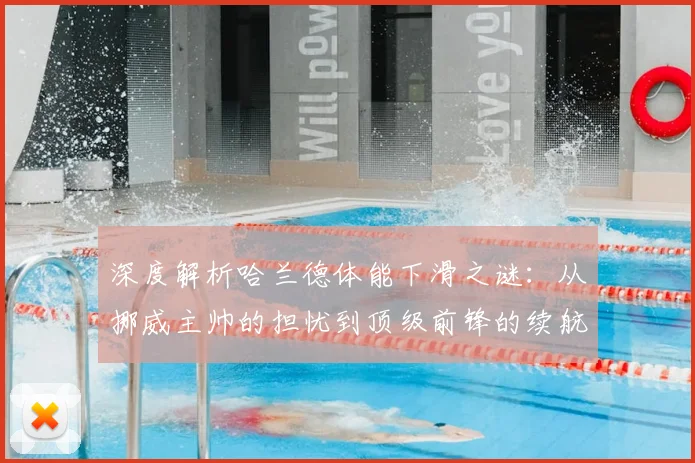 深度解析哈兰德体能下滑之谜:从挪威主帅的担忧到顶级前锋的续航挑战