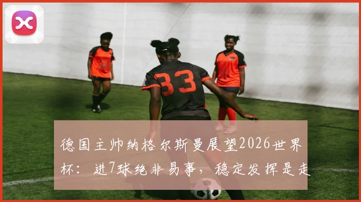 德国主帅纳格尔斯曼展望2026世界杯：进7球绝非易事，稳定发挥是走得更远的关键