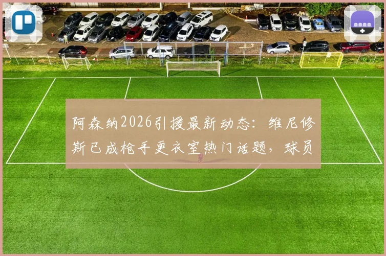 阿森纳2026引援最新动态:维尼修斯已成枪手更衣室热门话题,球员与教练组意见一致