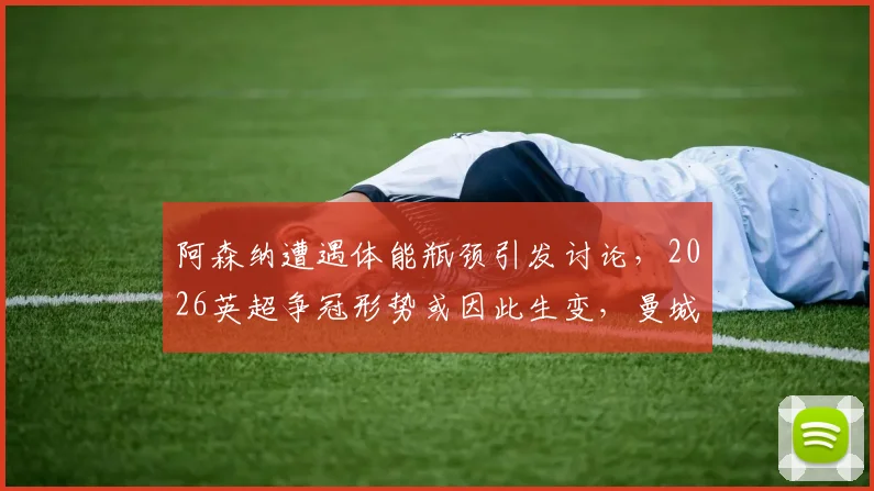 阿森纳遭遇体能瓶颈引发讨论,2026英超争冠形势或因此生变,曼城后程发力机会几何?