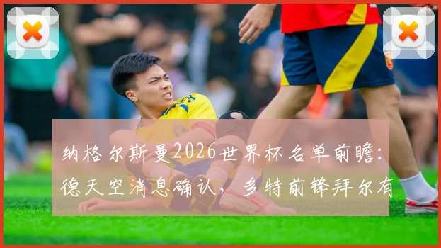 纳格尔斯曼2026世界杯名单前瞻:德天空消息确认,多特前锋拜尔有望入选德国队大名单