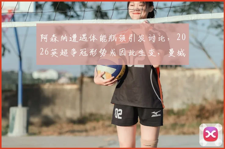 阿森纳遭遇体能瓶颈引发讨论，2026英超争冠形势或因此生变，曼城后程发力机会几何？