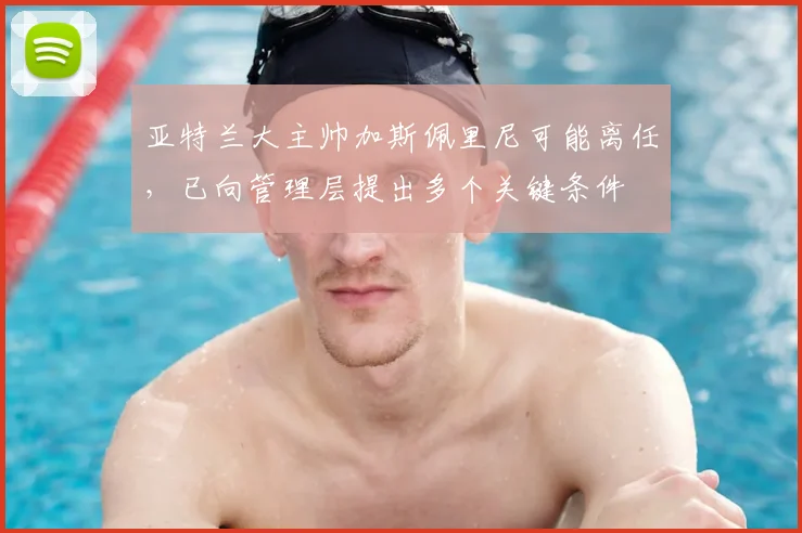亚特兰大主帅加斯佩里尼可能离任，已向管理层提出多个关键条件