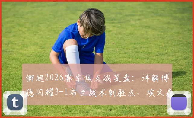 挪超2026赛季焦点战复盘:详解博德闪耀3-1布兰战术制胜点,埃文森双响背后的进攻体系